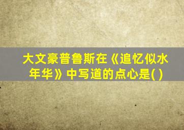 大文豪普鲁斯在《追忆似水年华》中写道的点心是( )